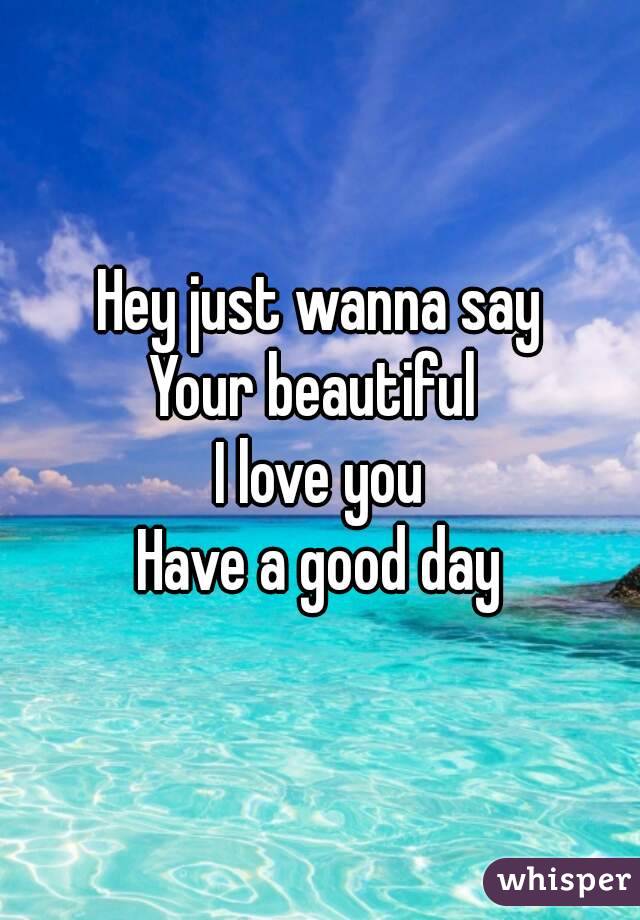 Hey just wanna say
Your beautiful 
I love you
Have a good day