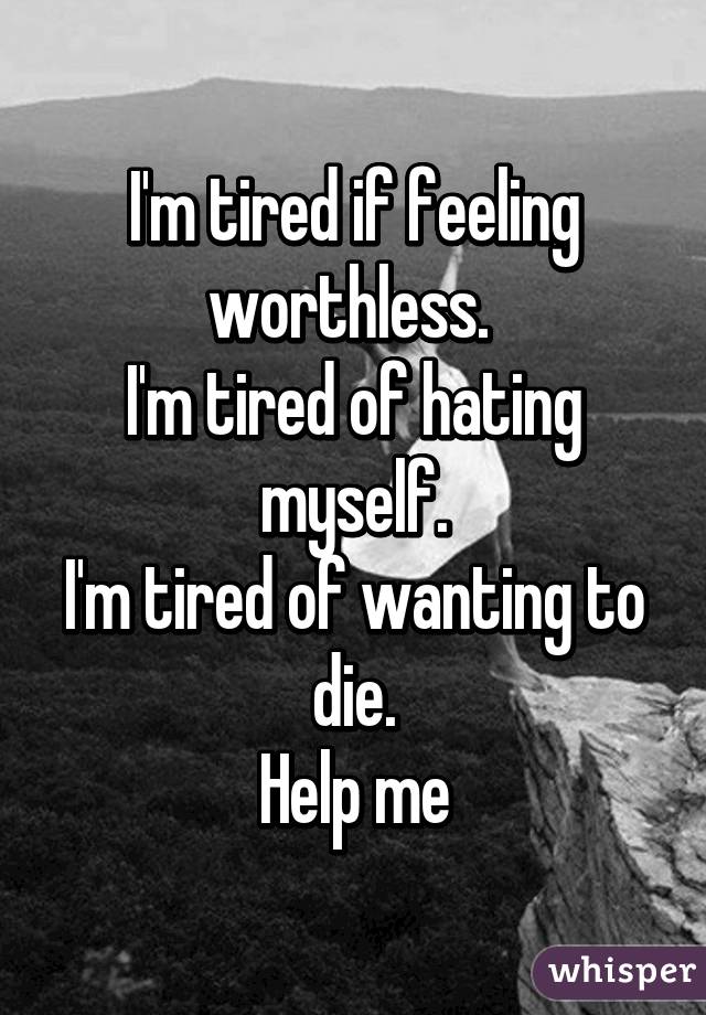 I'm tired if feeling worthless. 
I'm tired of hating myself.
I'm tired of wanting to die.
Help me