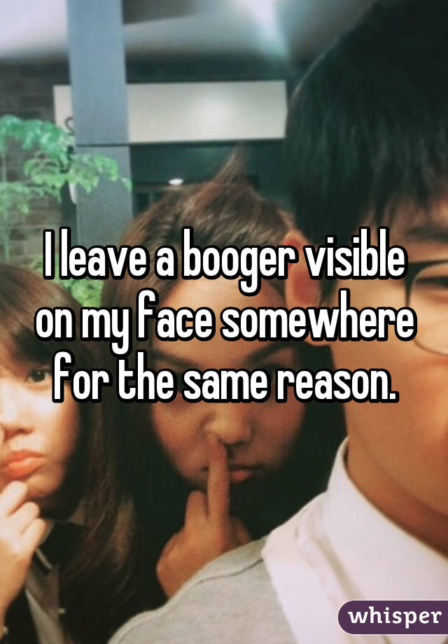 I leave a booger visible on my face somewhere for the same reason.