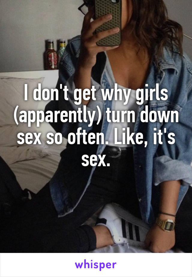 I don't get why girls (apparently) turn down sex so often. Like, it's sex.
