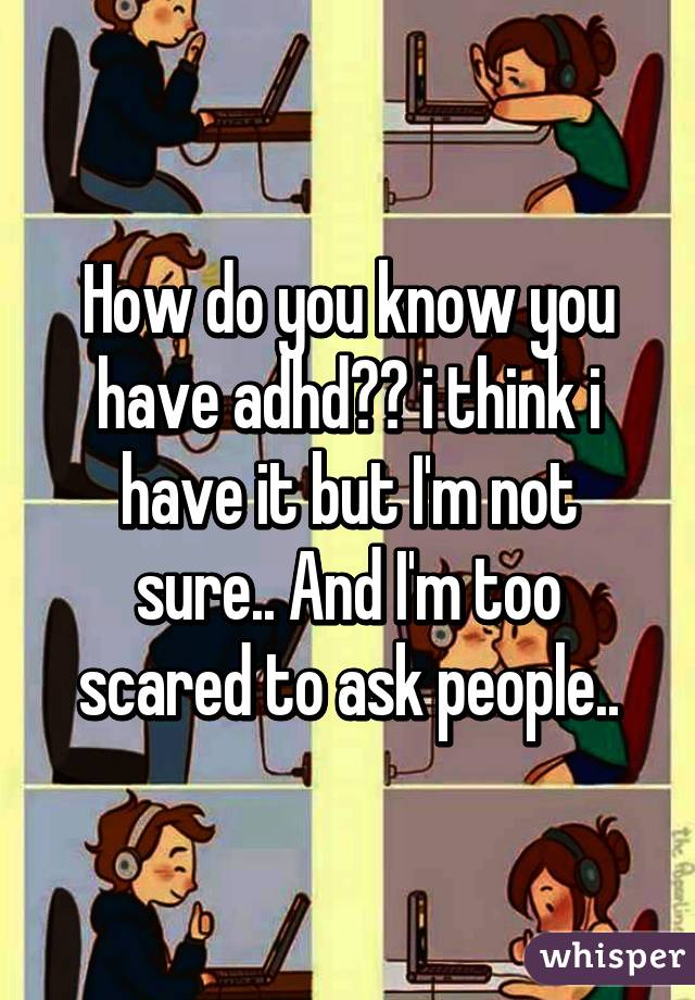How do you know you have adhd?ðŸ™ˆ i think i have it but I'm not sure.. And I'm too scared to ask people..