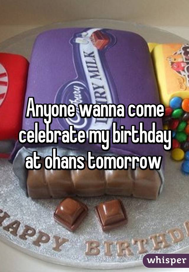 Anyone wanna come celebrate my birthday at ohans tomorrow 