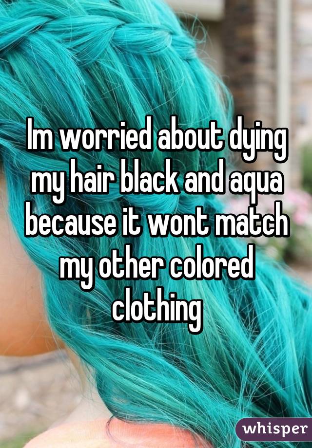 Im worried about dying my hair black and aqua because it wont match my other colored clothing