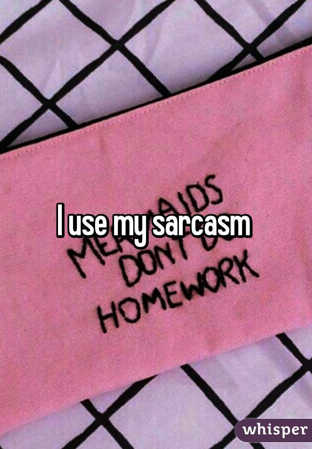 I use my sarcasm 