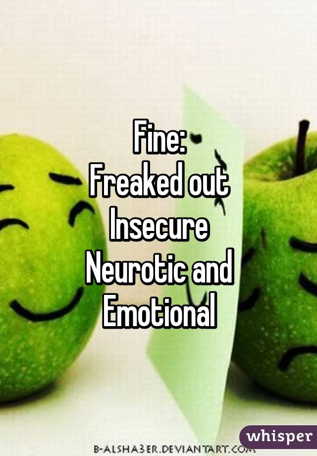 Fine:
Freaked out
Insecure
Neurotic and
Emotional