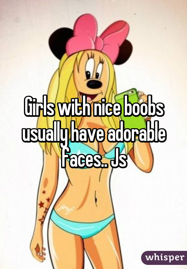 Girls with nice boobs usually have adorable faces.. Js