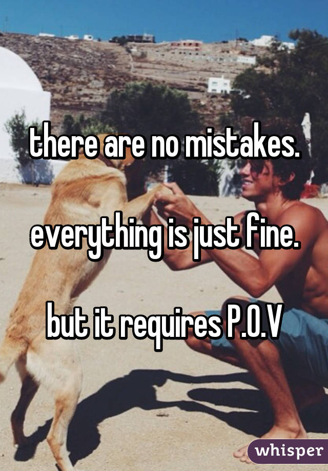 there are no mistakes.

everything is just fine.

but it requires P.O.V