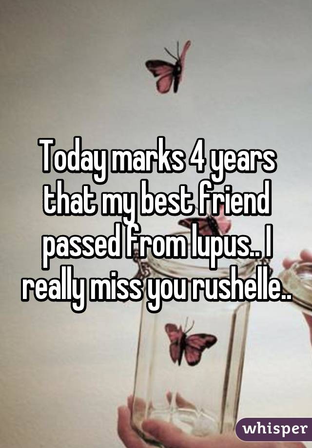 Today marks 4 years that my best friend passed from lupus.. I really miss you rushelle..