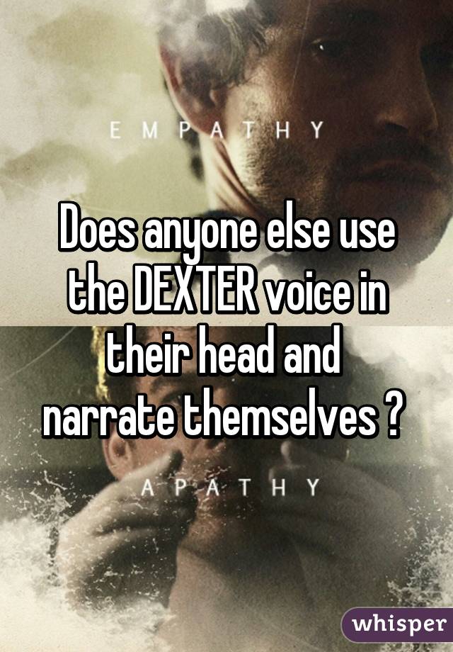 Does anyone else use
 the DEXTER voice in 
their head and 
narrate themselves ? 
