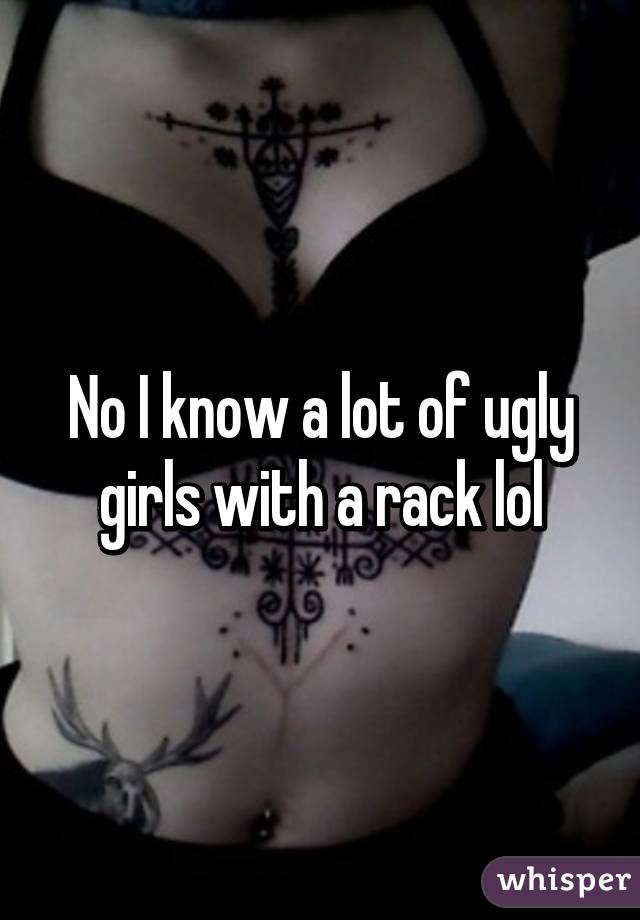 No I know a lot of ugly girls with a rack lol