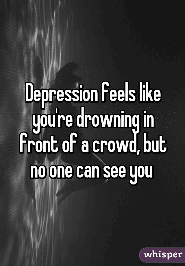 Depression feels like you're drowning in front of a crowd, but no one can see you 