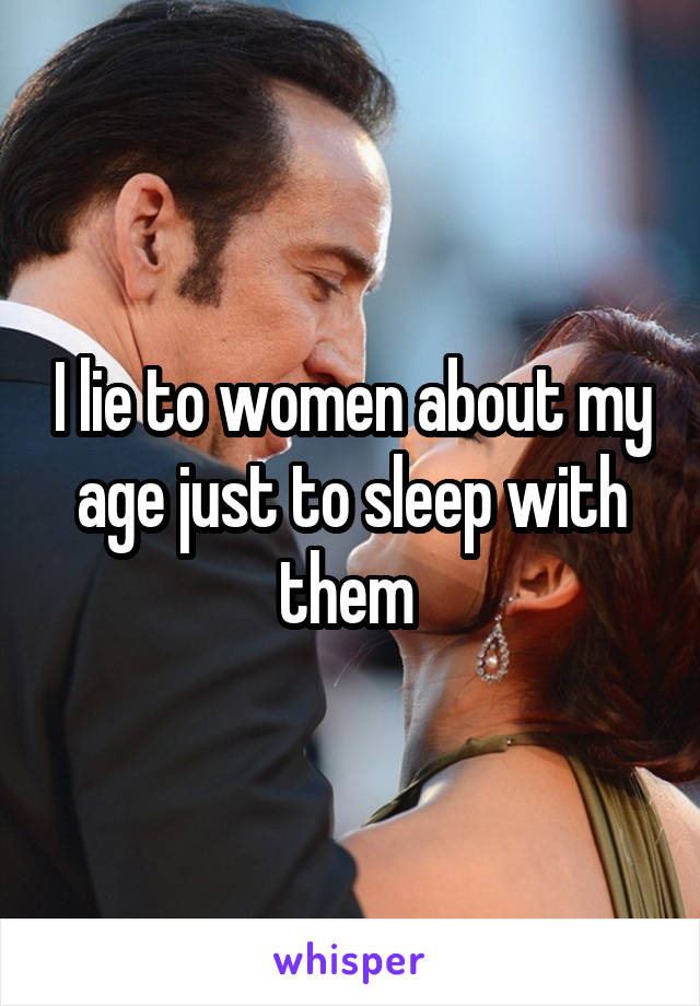 I lie to women about my age just to sleep with them 