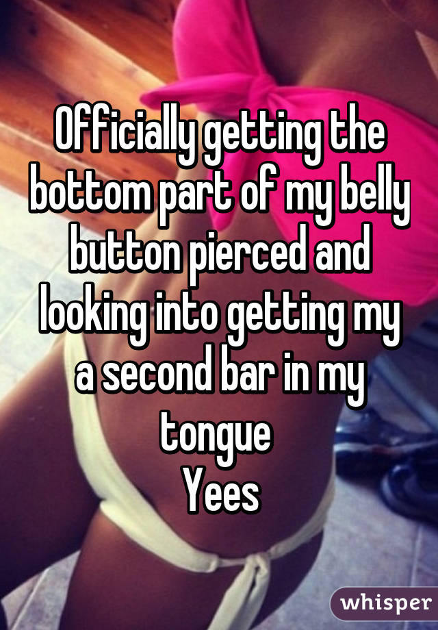Officially getting the bottom part of my belly button pierced and looking into getting my a second bar in my tongue 
Yees