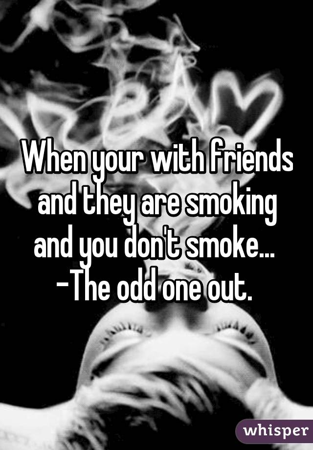 When your with friends and they are smoking and you don't smoke...  -The odd one out. 