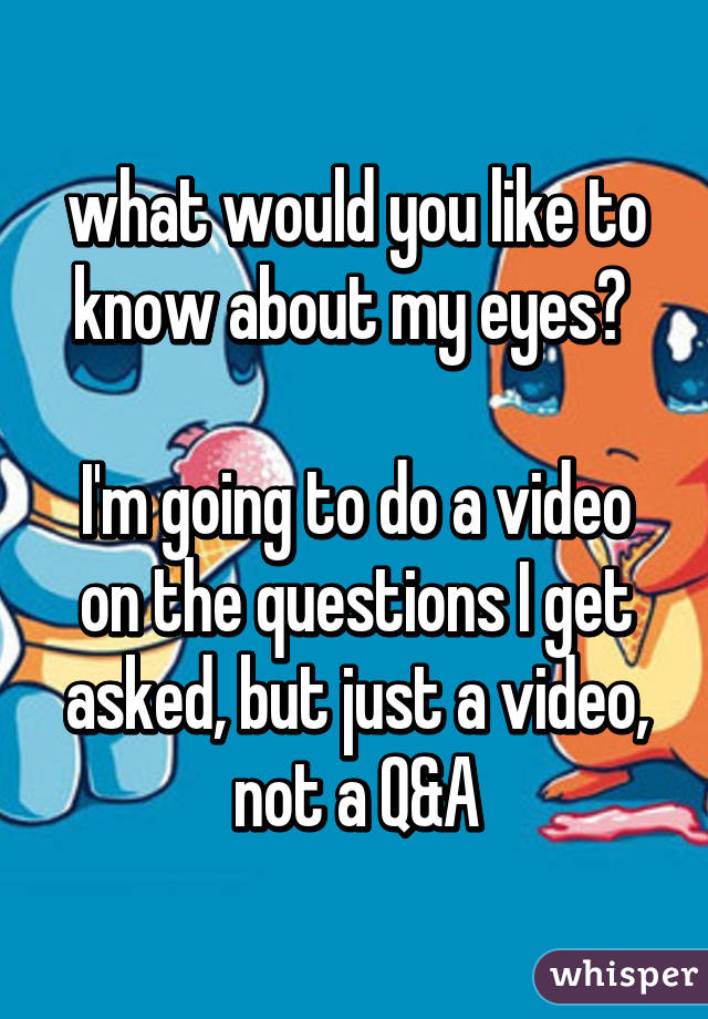 what would you like to know about my eyes? 

I'm going to do a video on the questions I get asked, but just a video, not a Q&A