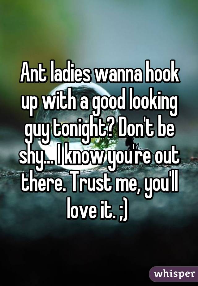 Ant ladies wanna hook up with a good looking guy tonight? Don't be shy... I know you're out there. Trust me, you'll love it. ;) 