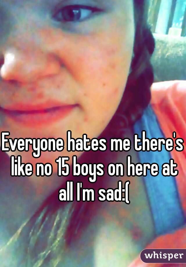Everyone hates me there's like no 15 boys on here at all I'm sad:(