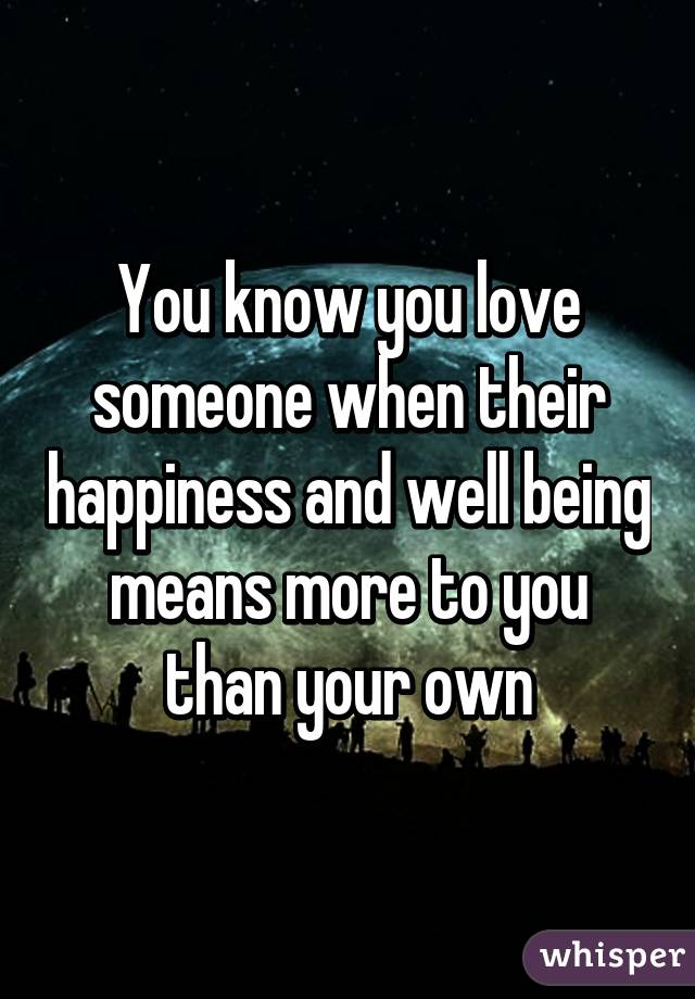 You know you love someone when their happiness and well being means more to you than your own