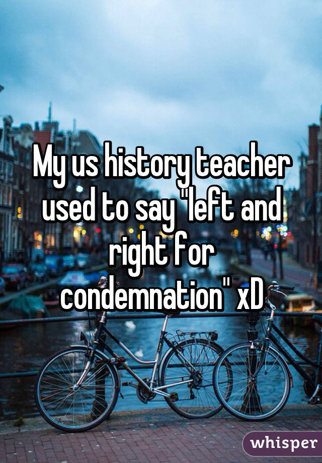 My us history teacher used to say "left and right for condemnation" xD