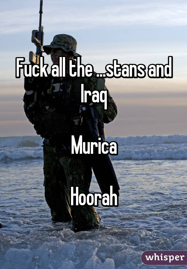 Fuck all the ...stans and Iraq

Murica

Hoorah