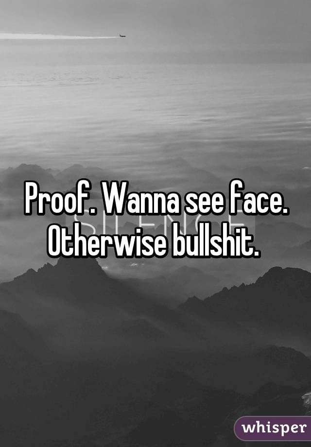 Proof. Wanna see face. Otherwise bullshit. 