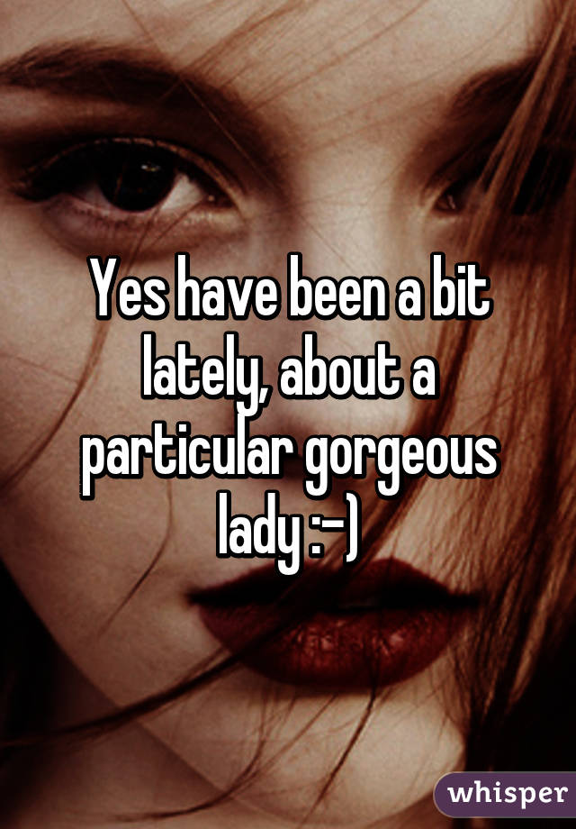 Yes have been a bit lately, about a particular gorgeous lady :-)