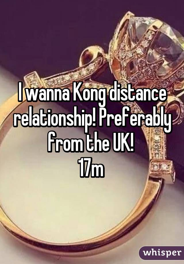 I wanna Kong distance relationship! Preferably from the UK! 
17m 