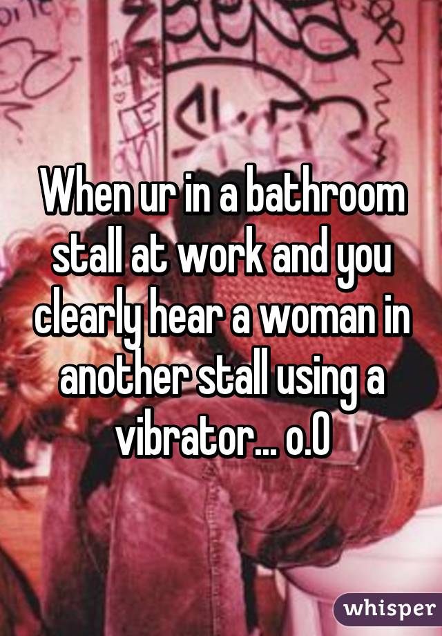 When ur in a bathroom stall at work and you clearly hear a woman in another stall using a vibrator... o.O