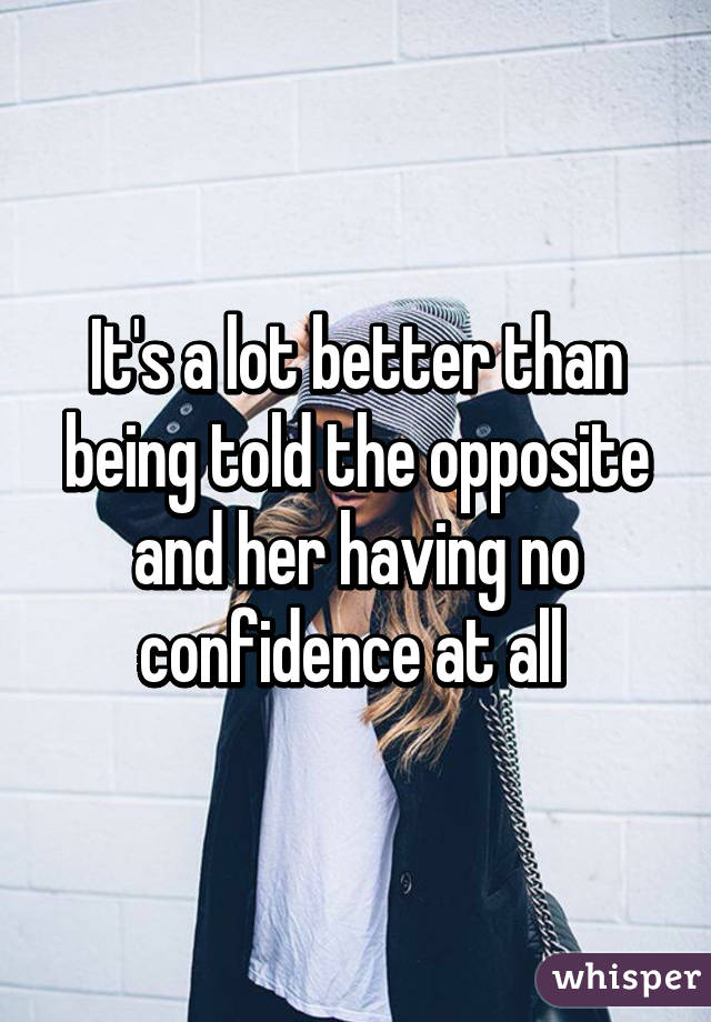 It's a lot better than being told the opposite and her having no confidence at all 