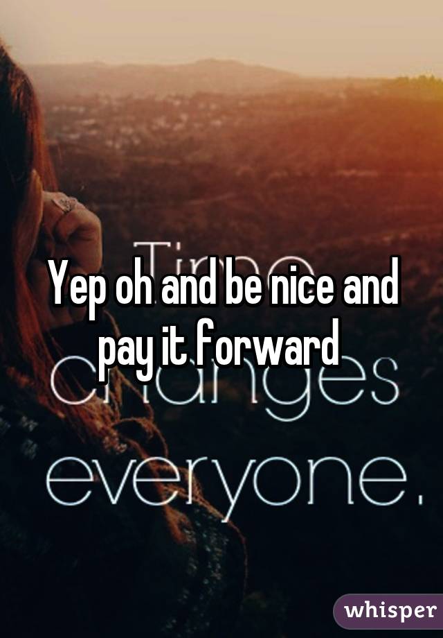 Yep oh and be nice and pay it forward 