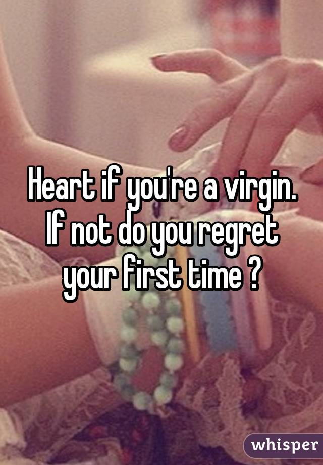 Heart if you're a virgin. If not do you regret your first time ?