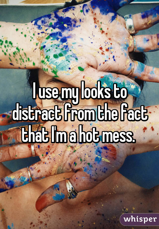 I use my looks to distract from the fact that I'm a hot mess. 