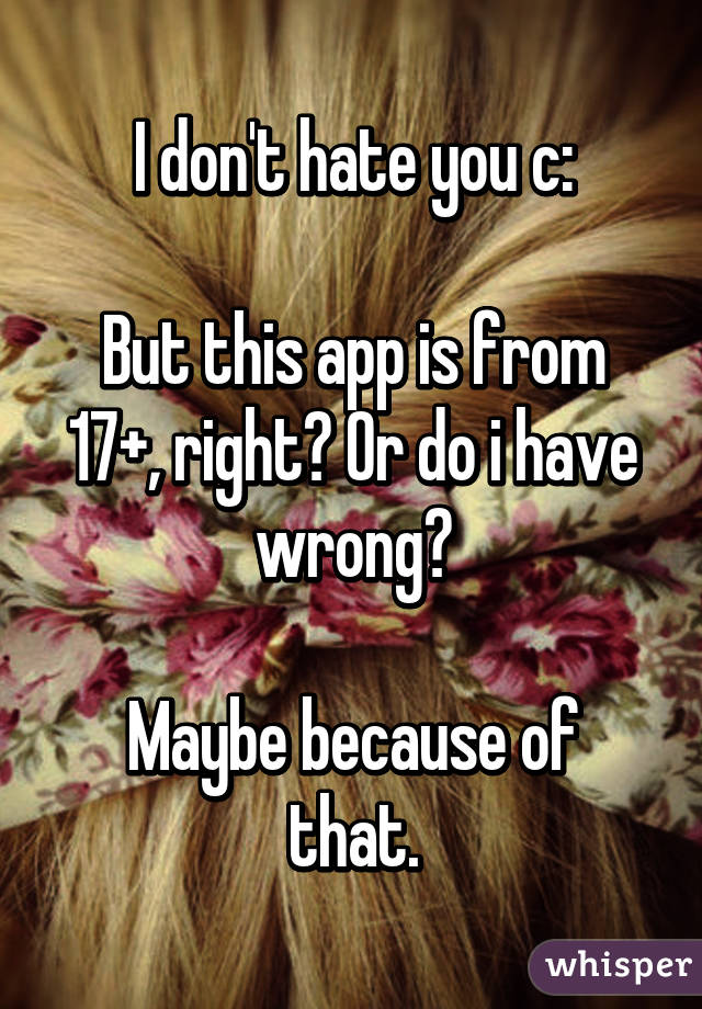 I don't hate you c:

But this app is from 17+, right? Or do i have wrong?

Maybe because of that.