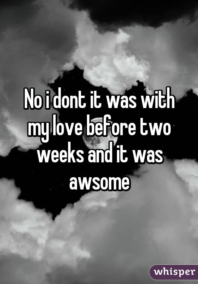 No i dont it was with my love before two weeks and it was awsome