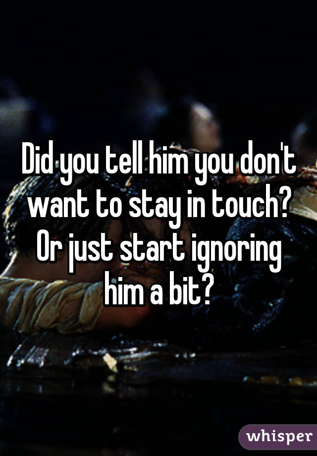 Did you tell him you don't want to stay in touch? Or just start ignoring him a bit?