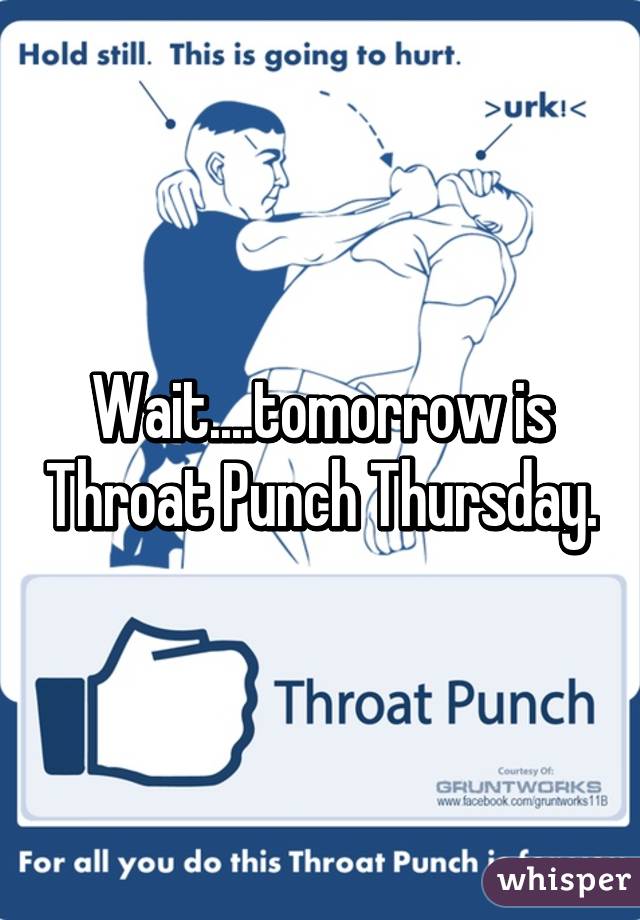 Wait....tomorrow is Throat Punch Thursday.