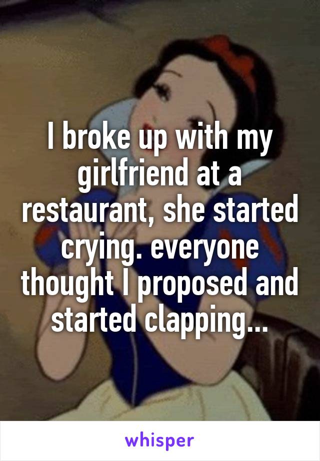 I broke up with my girlfriend at a restaurant, she started crying. everyone thought I proposed and started clapping...