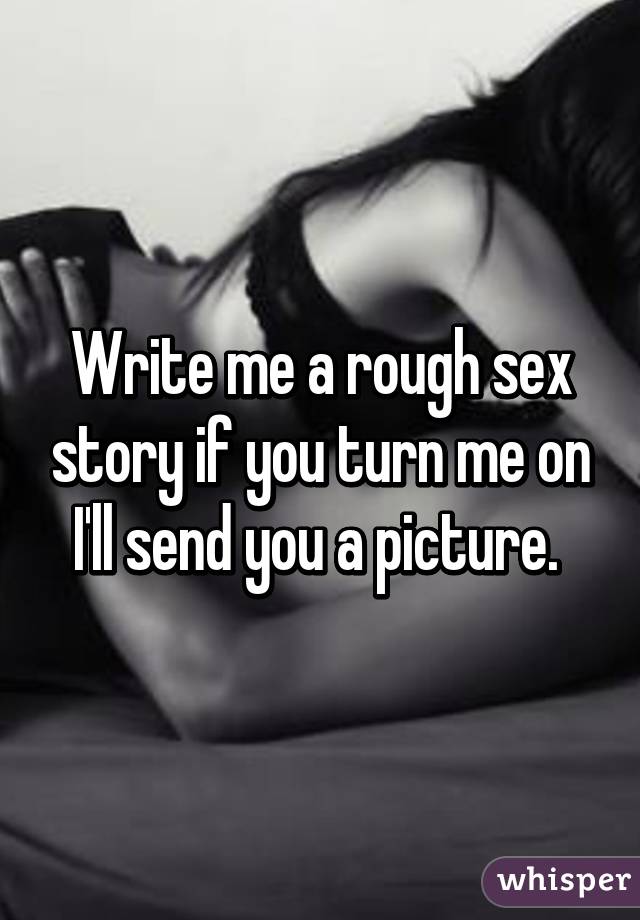 Write me a rough sex story if you turn me on I'll send you a picture. 