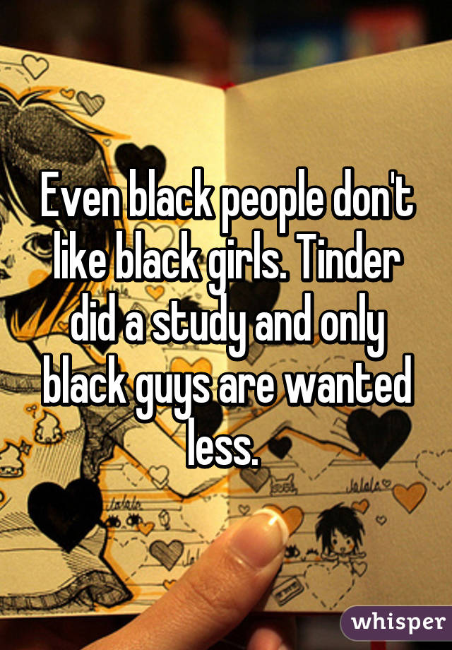 Even black people don't like black girls. Tinder did a study and only black guys are wanted less. 