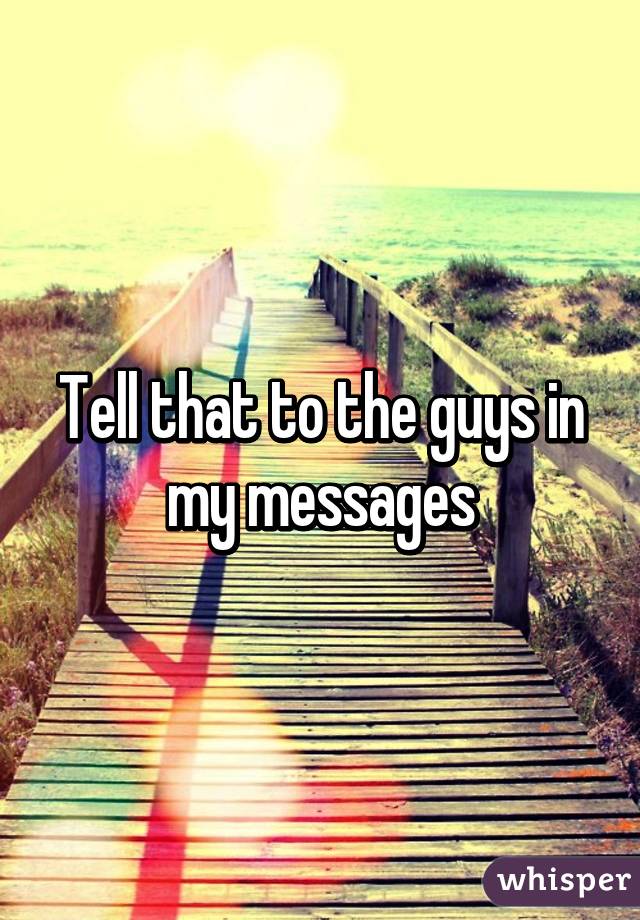 Tell that to the guys in my messages