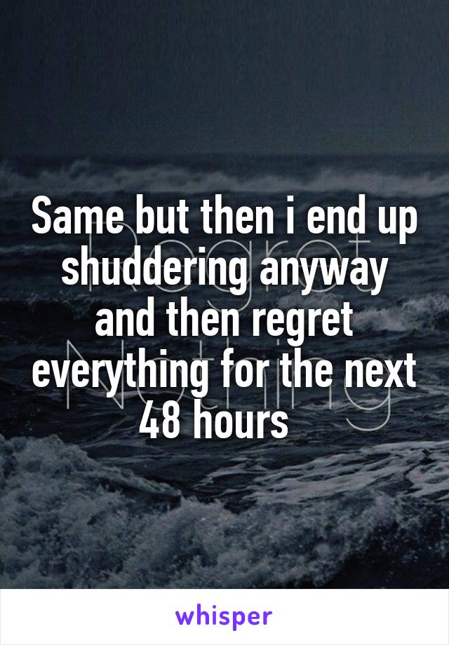 Same but then i end up shuddering anyway and then regret everything for the next 48 hours  