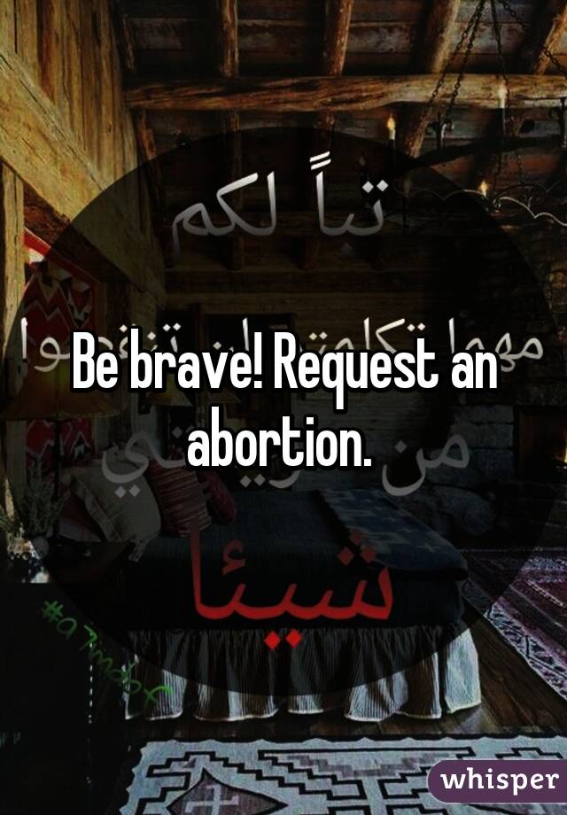 Be brave! Request an abortion. 