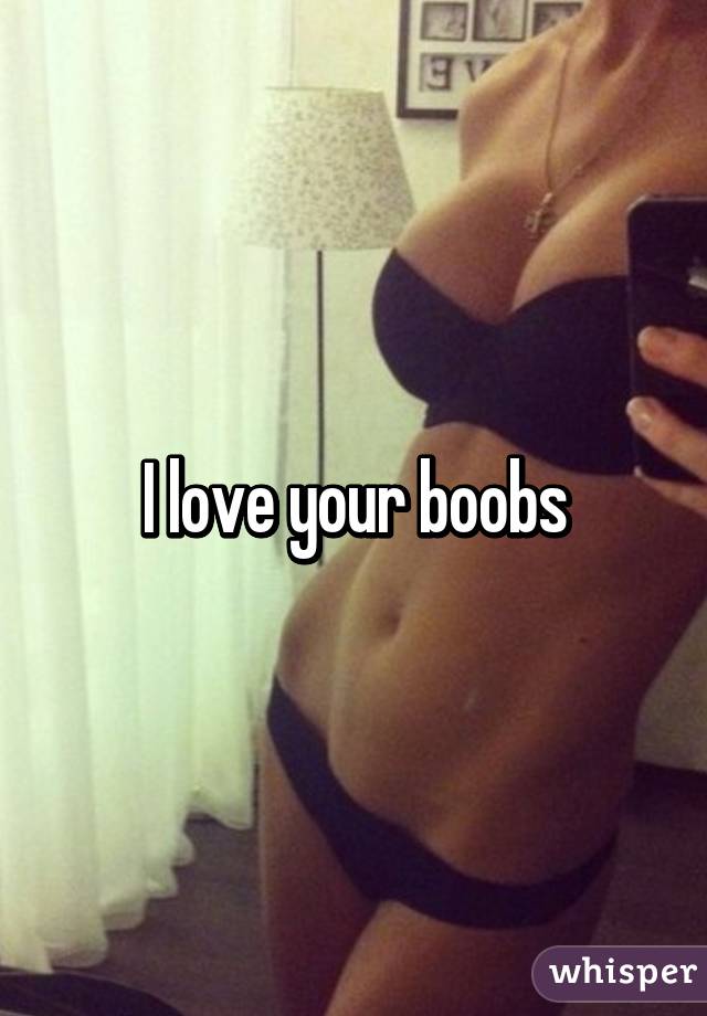 I love your boobs