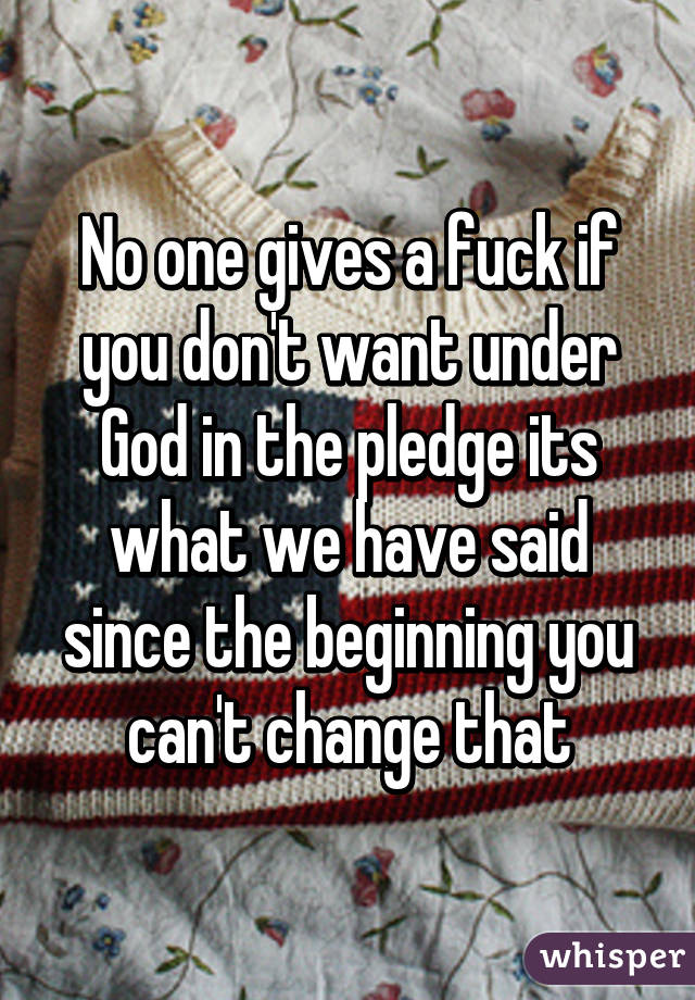 No one gives a fuck if you don't want under God in the pledge its what we have said since the beginning you can't change that