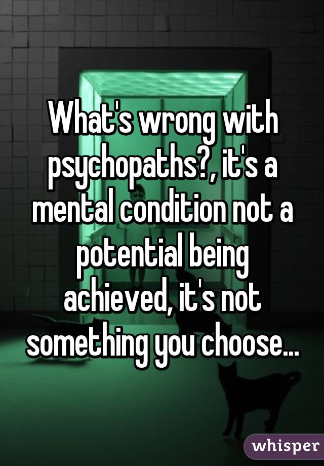 What's wrong with psychopaths?, it's a mental condition not a potential being achieved, it's not something you choose...