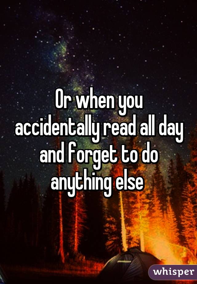 Or when you accidentally read all day and forget to do anything else 