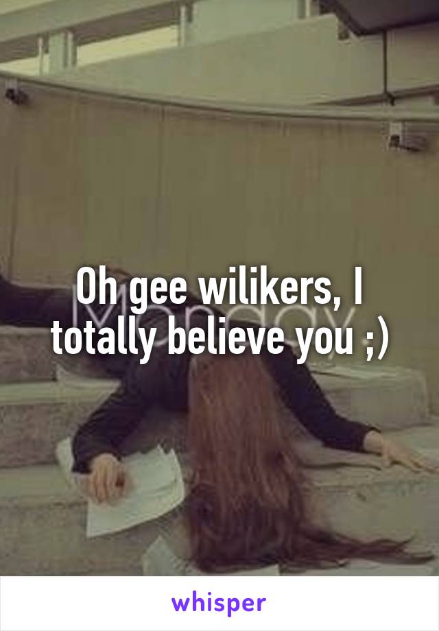 Oh gee wilikers, I totally believe you ;)