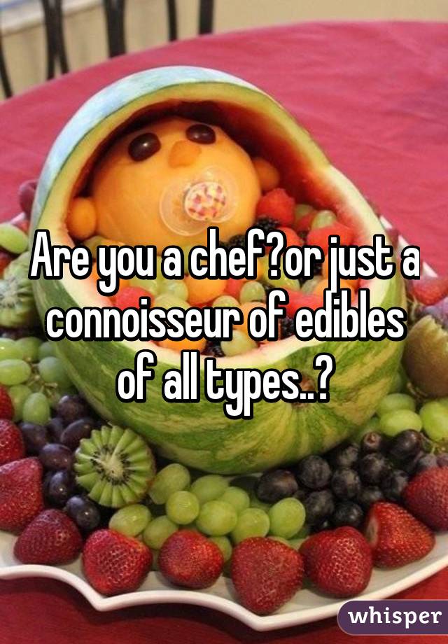 Are you a chef?or just a connoisseur of edibles of all types..?