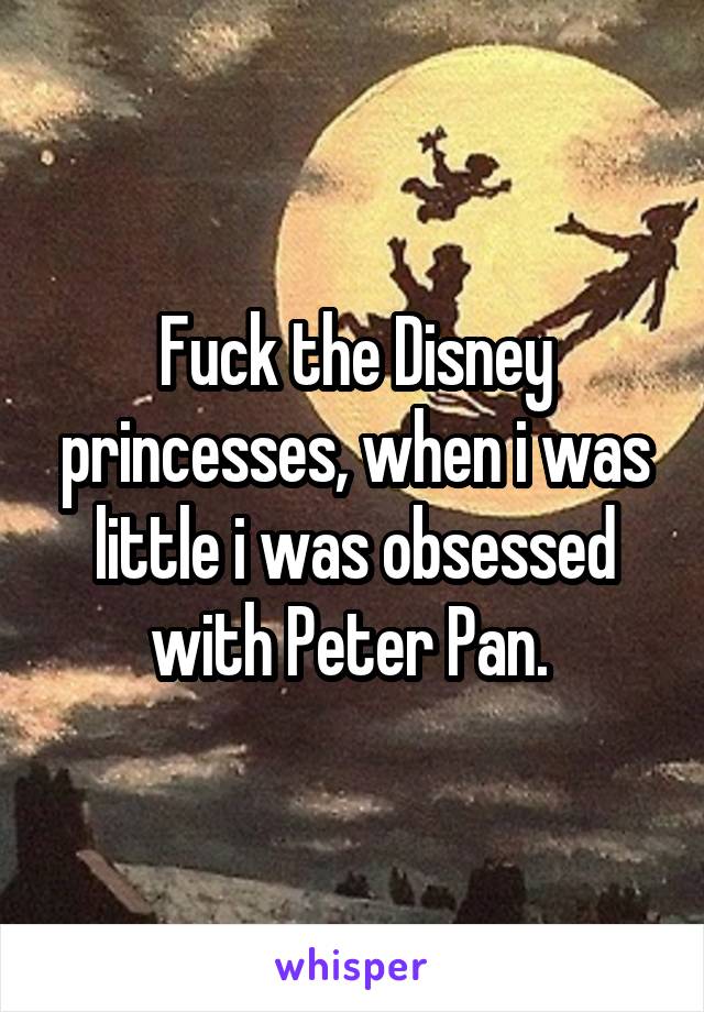 Fuck the Disney princesses, when i was little i was obsessed with Peter Pan. 