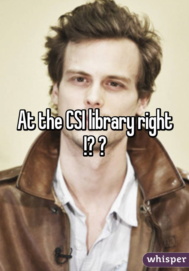 At the CSI library right !? 😅